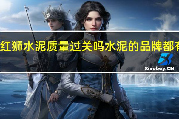 红狮水泥质量过关吗 水泥的品牌都有哪些