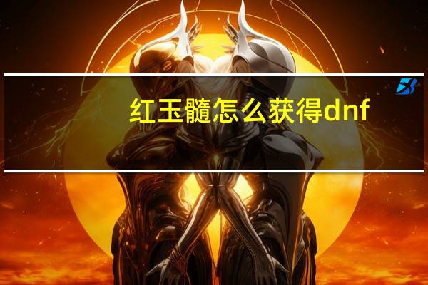红玉髓怎么获得dnf（红玉髓怎么获得）