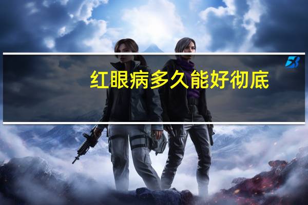 红眼病多久能好彻底（红眼病多久能好）