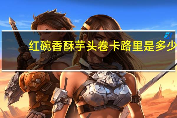 红碗 香酥芋头卷卡路里是多少