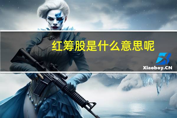 红筹股是什么意思呢（红筹股是什么意思）