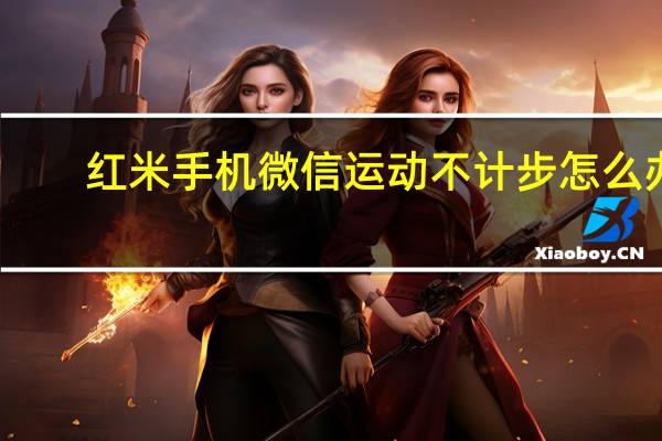 红米手机微信运动不计步怎么办（微信运动不计步怎么办）