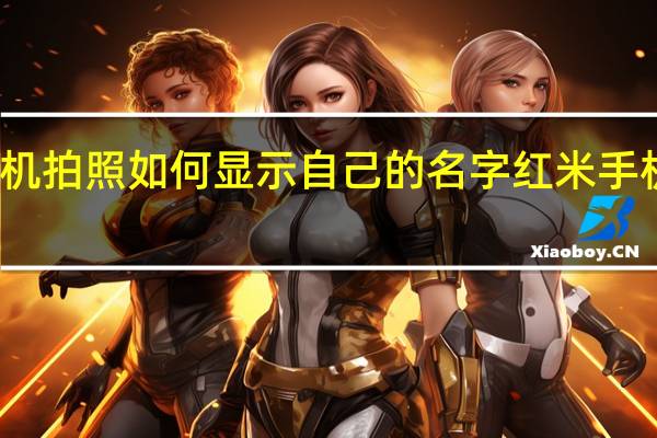 红米手机拍照如何显示自己的名字 红米手机拍照怎么样
