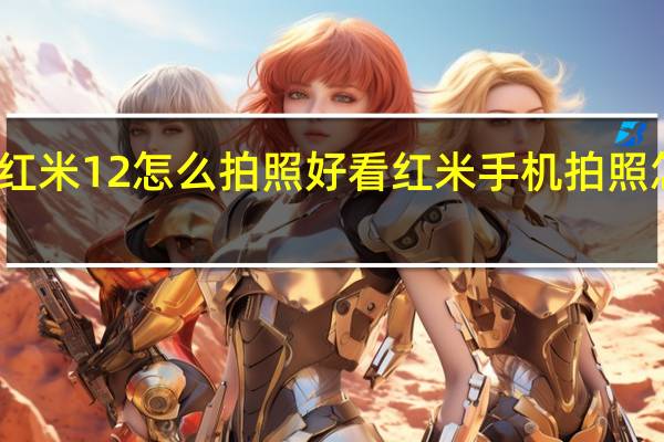 红米12怎么拍照好看 红米手机拍照怎么样