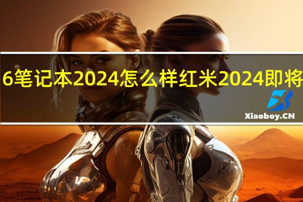 红米16笔记本2024怎么样 红米2024即将上市的手机