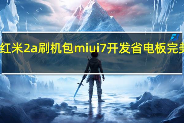 红米2a刷机包miui7开发省电板 完美root（红米2a刷机包）