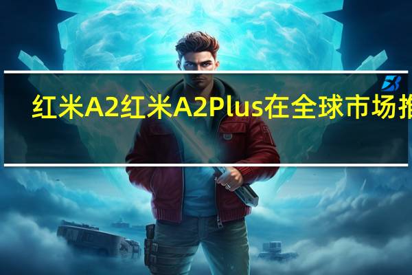 红米A2红米A2 Plus在全球市场推出