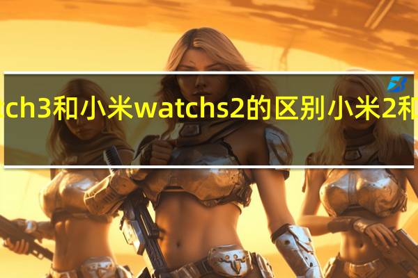 红米watch3和小米watchs2的区别 小米2和小米2s的区别