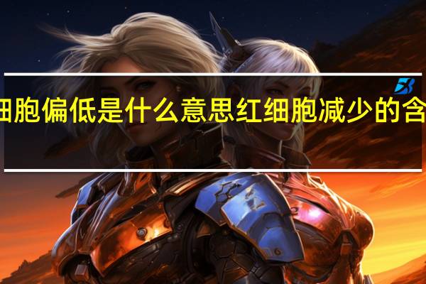 红细胞偏低是什么意思 红细胞减少的含义是什么？