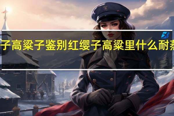 红缨子高粱子鉴别 红缨子高粱里什么耐蒸煮的特性