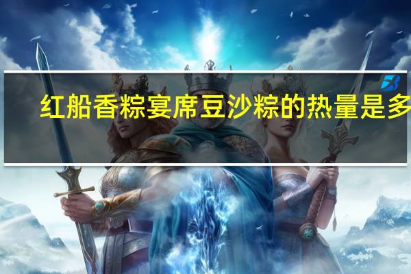 红船香粽 宴席豆沙粽的热量是多少