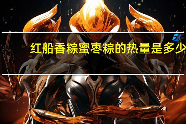 红船香粽 蜜枣粽的热量是多少