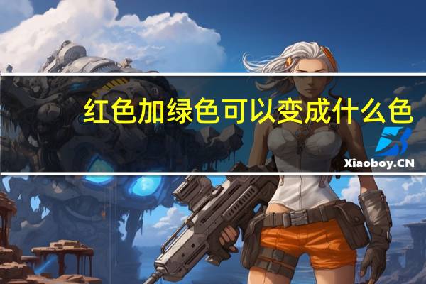 红色加绿色可以变成什么色