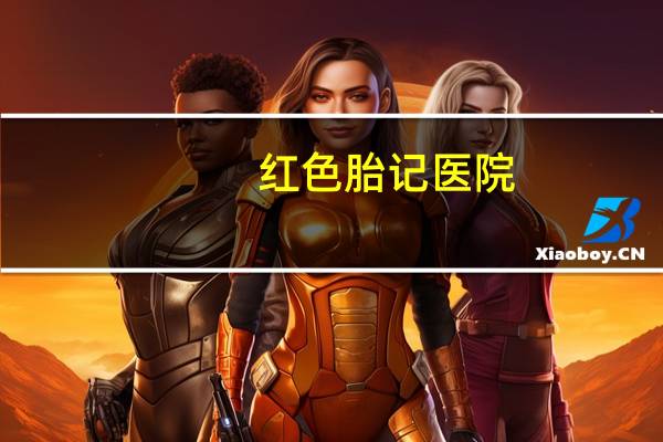 红色胎记医院？成都祛胎记哪家医院好