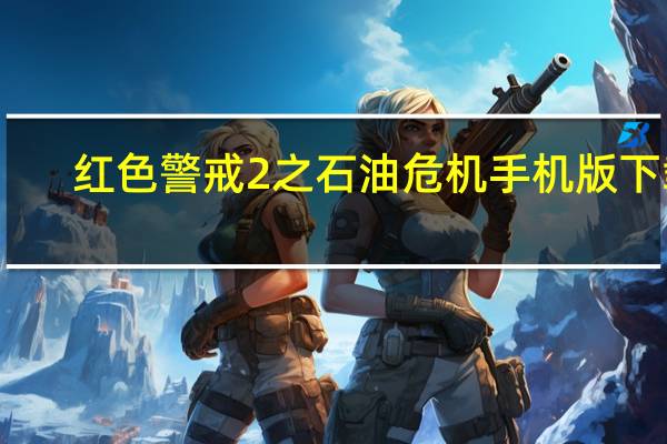 红色警戒2之石油危机手机版下载（红色警戒2之石油危机）