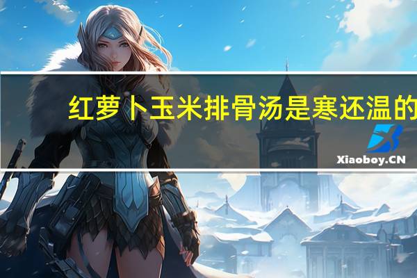 红萝卜玉米排骨汤是寒还温的(红萝卜玉米排骨汤)