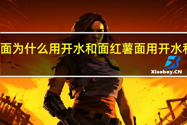 红薯面为什么用开水和面 红薯面用开水和面的原因