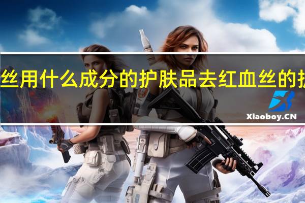 红血丝用什么成分的护肤品 去红血丝的护肤品推荐