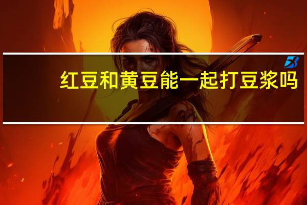 红豆和黄豆能一起打豆浆吗,孕妇能喝吗?（红豆和黄豆能一起打豆浆吗）