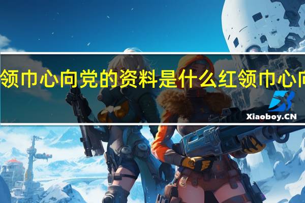 红领巾心向党的资料是什么 红领巾心向党绘画