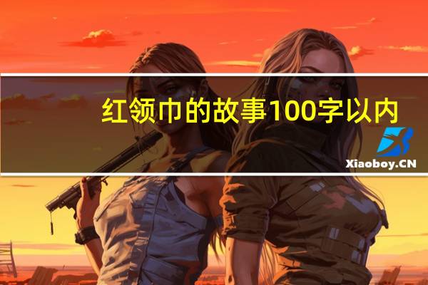 红领巾的故事100字以内（红领巾的故事100字）