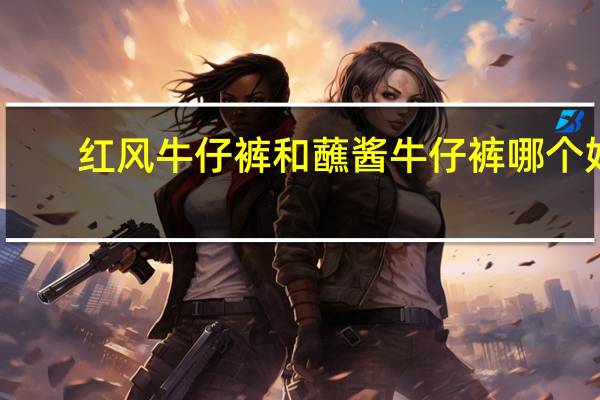 红风牛仔裤和蘸酱牛仔裤哪个好