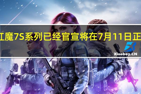 红魔7S系列已经官宣将在7月11日正式发布
