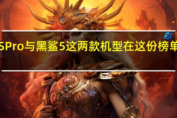 红魔7SPro与黑鲨5这两款机型在这份榜单中名列高位