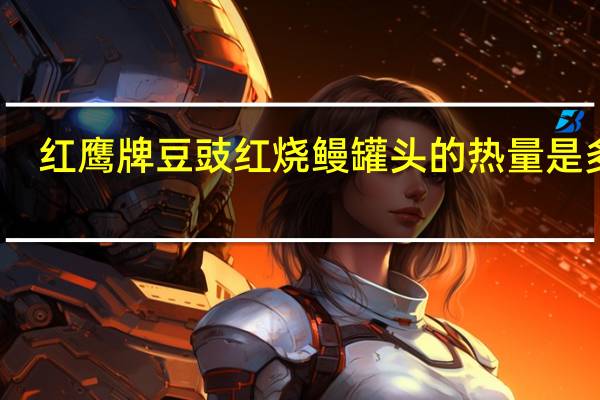 红鹰 牌豆豉红烧鳗罐头的热量是多少
