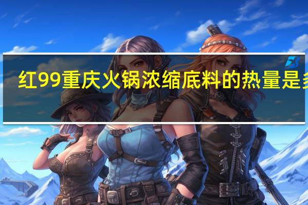 红99 重庆火锅浓缩底料的热量是多少