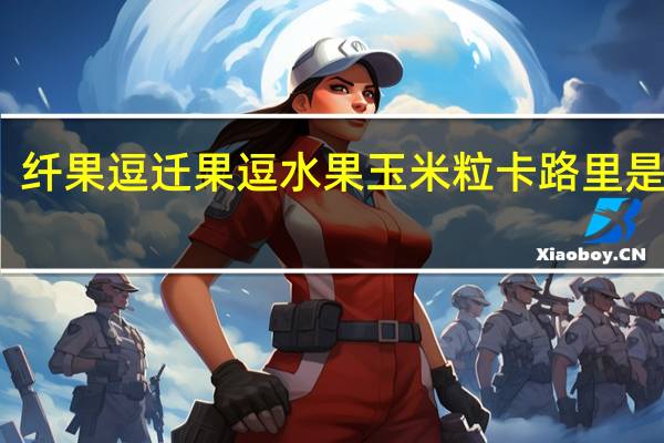 纤果逗 迁果逗水果玉米粒卡路里是多少