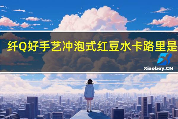 纤Q好手艺 冲泡式红豆水卡路里是多少