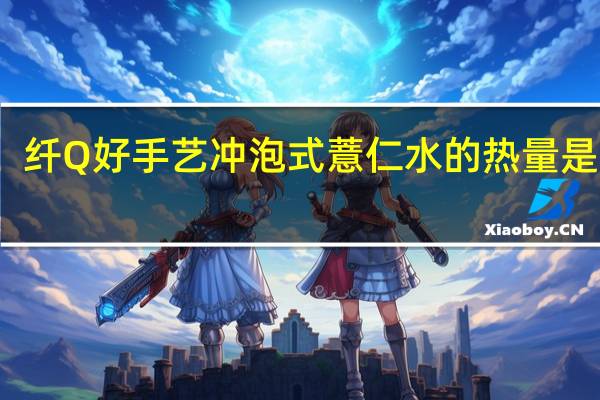 纤Q好手艺 冲泡式薏仁水的热量是多少