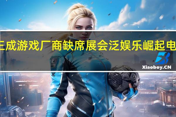约三成游戏厂商缺席展会 泛娱乐崛起电竞热正酣