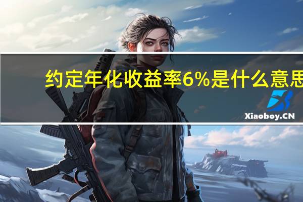 约定年化收益率6%是什么意思（约定年化收益率是什么意思）