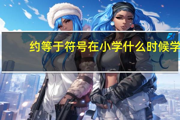 约等于符号在小学什么时候学（约等于符号）