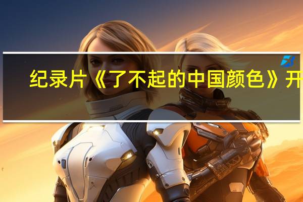 纪录片《了不起的中国颜色》开播：共5集 中国五大传统颜色