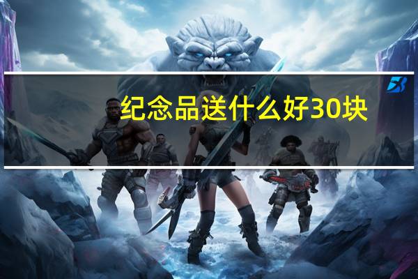 纪念品送什么好30块（纪念品送什么好）