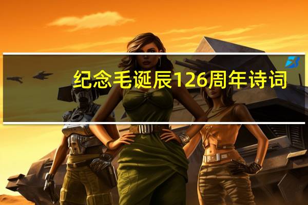 纪念毛诞辰126周年诗词（关于纪念毛诞辰126周年诗词的介绍）