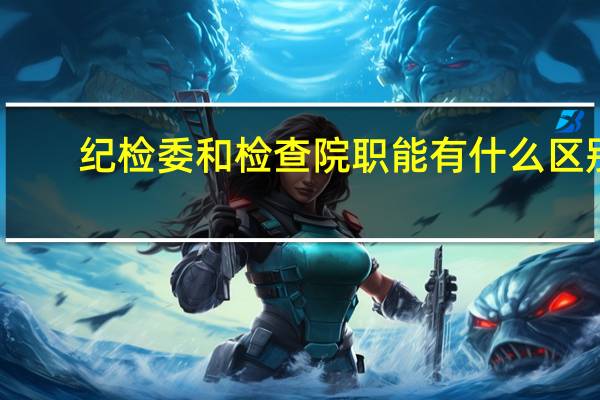纪检委和检查院职能有什么区别