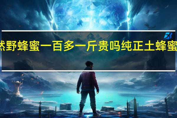 纯天然野蜂蜜一百多一斤贵吗 纯正土蜂蜜多少钱一斤