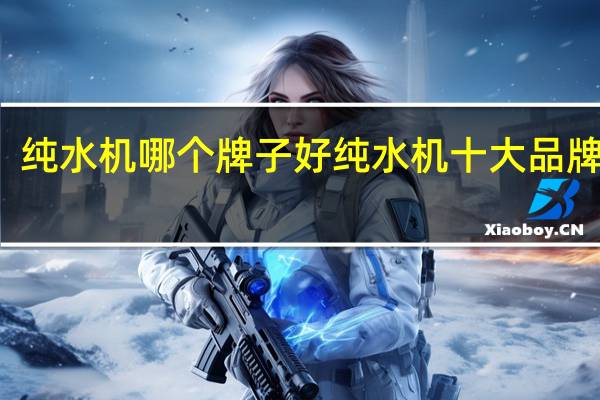 纯水机哪个牌子好纯水机十大品牌排名