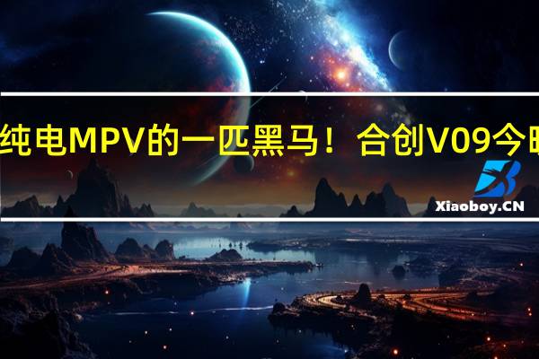 纯电MPV的一匹黑马!合创V09今晚上市:激光雷达+800V快充