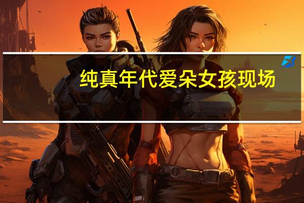 纯真年代爱朵女孩现场（纯真年代 爱朵女孩）