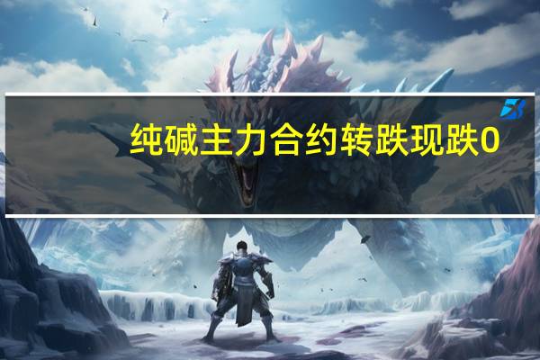 纯碱主力合约转跌现跌0.24%现报2077元/吨吗此前一度涨近7%