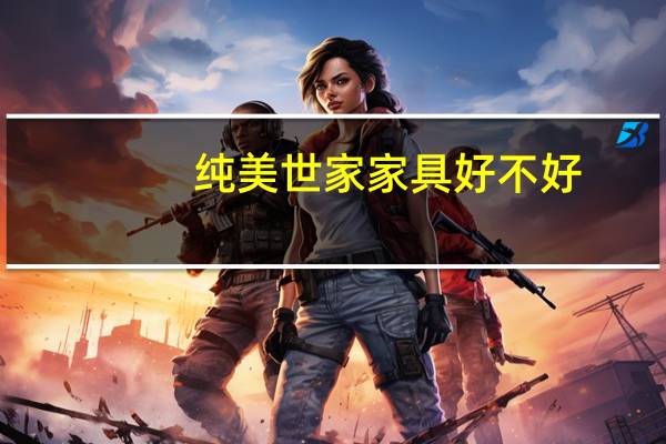 纯美世家家具好不好(纯美世家)