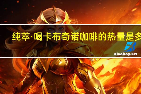 纯萃·喝 卡布奇诺咖啡的热量是多少