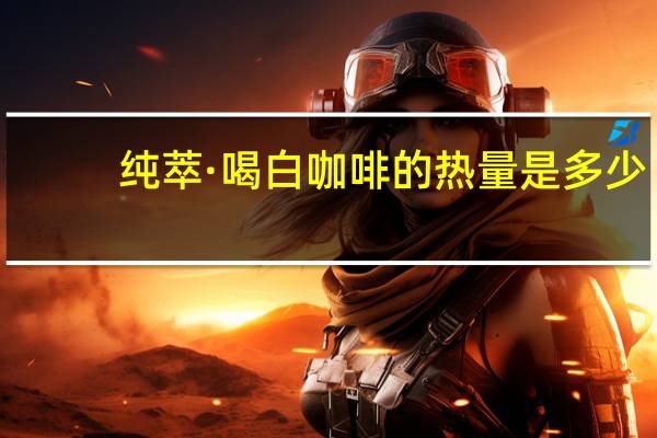 纯萃·喝 白咖啡的热量是多少