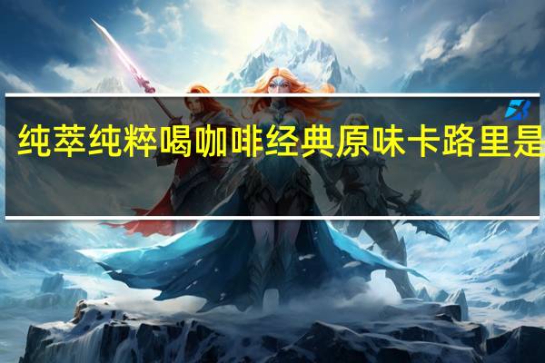 纯萃 纯粹喝 咖啡经典原味卡路里是多少