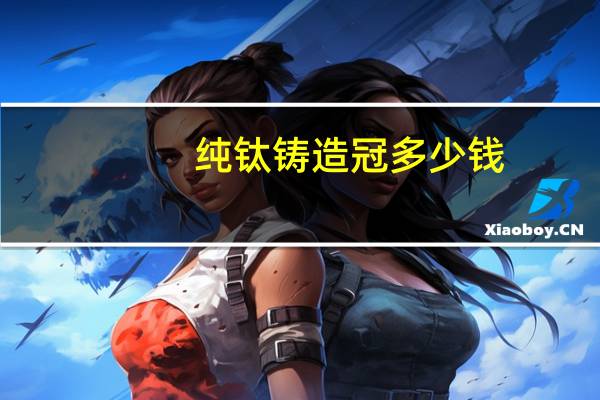 纯钛铸造冠多少钱，纯钛铸造冠和纯钛牙有啥区别